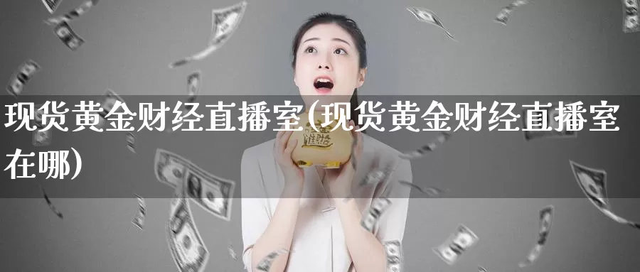 现货黄金财经直播室(现货黄金财经直播室在哪)_https://www.hulanwangcj.com_恒指直播室_第1张