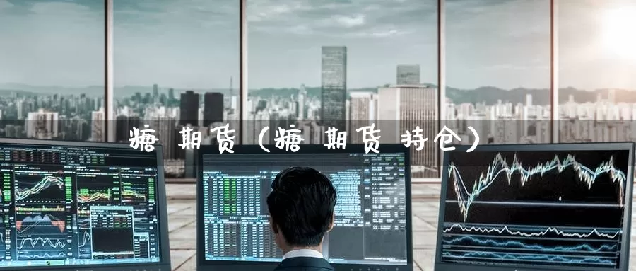 糖 期货（糖 期货 持仓）_https://www.hulanwangcj.com_恒生指数开户_第1张