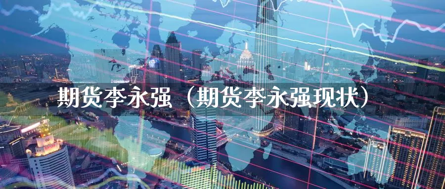 期货李永强（期货李永强现状）_https://www.hulanwangcj.com_恒指期货直播_第1张