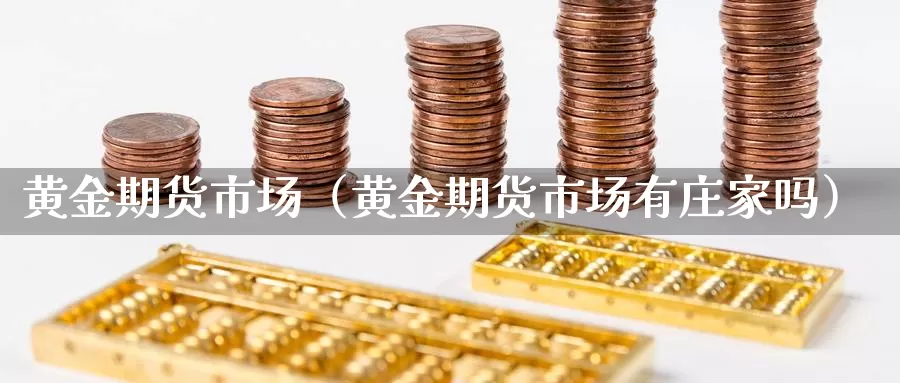 黄金期货市场（黄金期货市场有庄家吗）_https://www.hulanwangcj.com_恒指期货直播_第1张