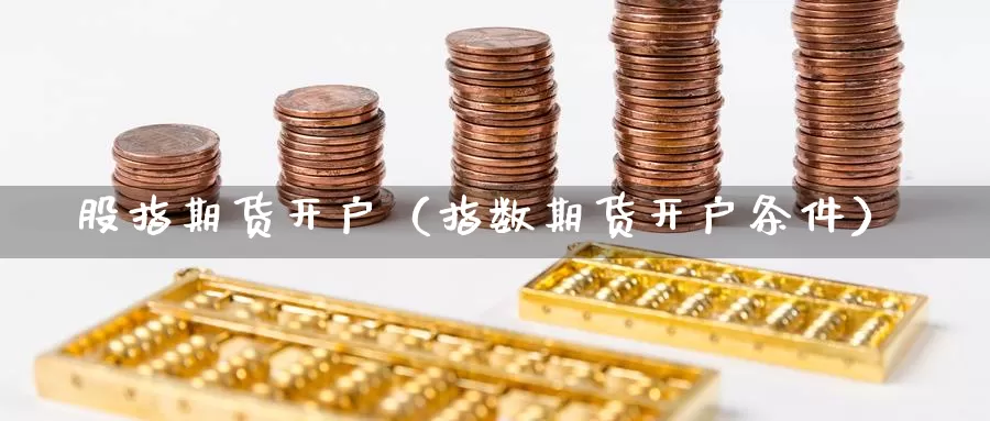 股指期货开户（指数期货开户条件）_https://www.hulanwangcj.com_恒指期货直播_第1张