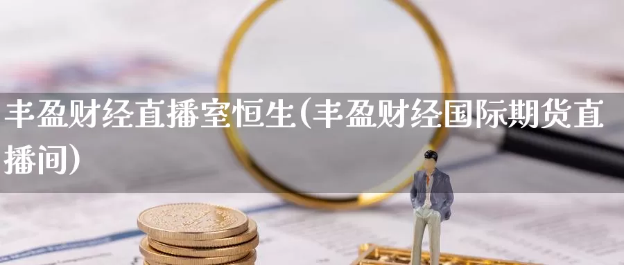 丰盈财经直播室恒生(丰盈财经国际期货直播间)_https://www.hulanwangcj.com_国际恒指喊单_第1张