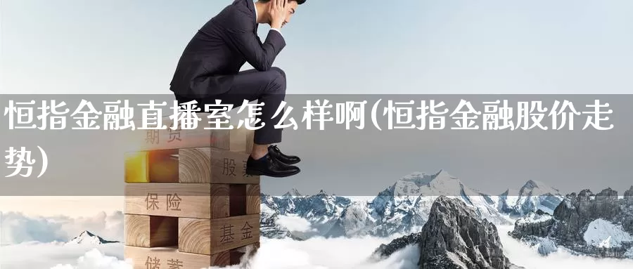 恒指金融直播室怎么样啊(恒指金融股价走势)_https://www.hulanwangcj.com_国际恒指喊单_第1张