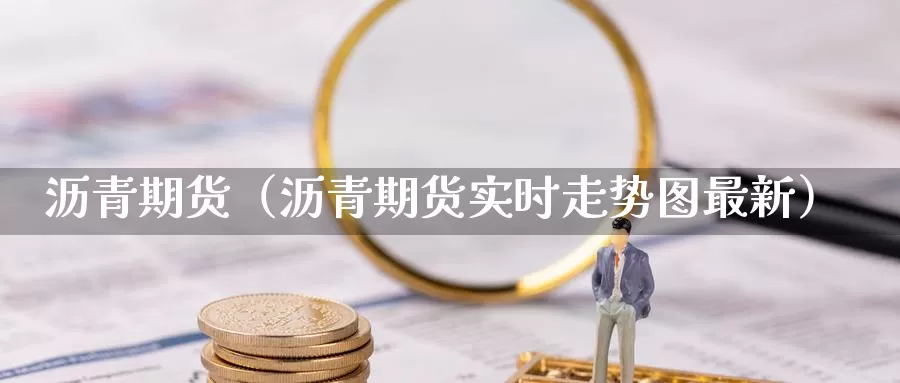 沥青期货（沥青期货实时走势图最新）_https://www.hulanwangcj.com_国际恒指喊单_第1张