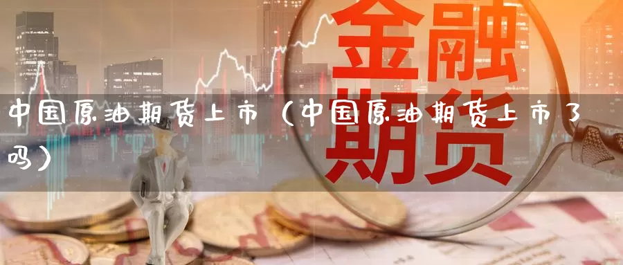 中国原油期货上市（中国原油期货上市了吗）_https://www.hulanwangcj.com_恒指期货直播_第1张